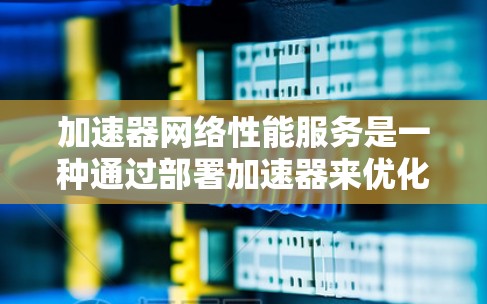 加速器网络性能服务是一种通过部署加速器来优化网络性能的解决方案，旨在提高数据包处理效率，从而提升整体网络性能。以下是对该服务的详细分析