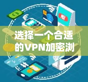 选择一个合适的VPN加密浏览软件需要综合考虑多个因素，以下是一个有条理的指南，帮助你做出明智的选择