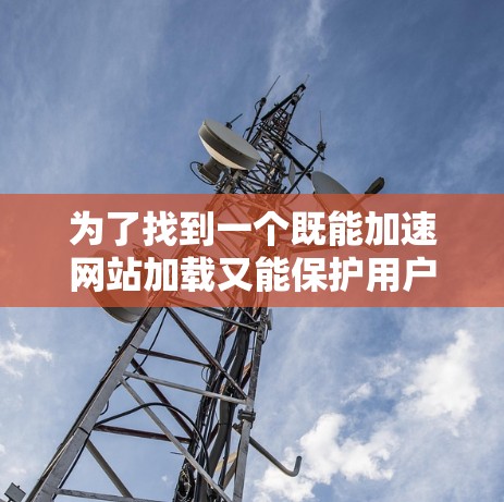 为了找到一个既能加速网站加载又能保护用户隐私和数据安全的加速器安全浏览工具,可以按照以下步骤进行分析和选择
