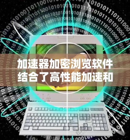 加速器加密浏览软件结合了高性能加速和强大加密功能,以提供安全且快速的网络体验。以下是对该软件的详细分析和建议
