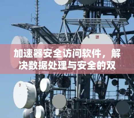 加速器安全访问软件，解决数据处理与安全的双重挑战