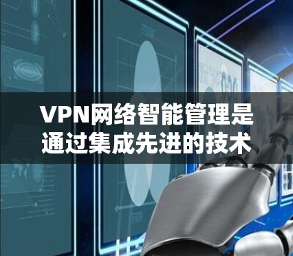 VPN网络智能管理是通过集成先进的技术手段，如人工智能和机器学习，来优化和维护VPN网络的过程。以下是对VPN网络智能管理的详细分析