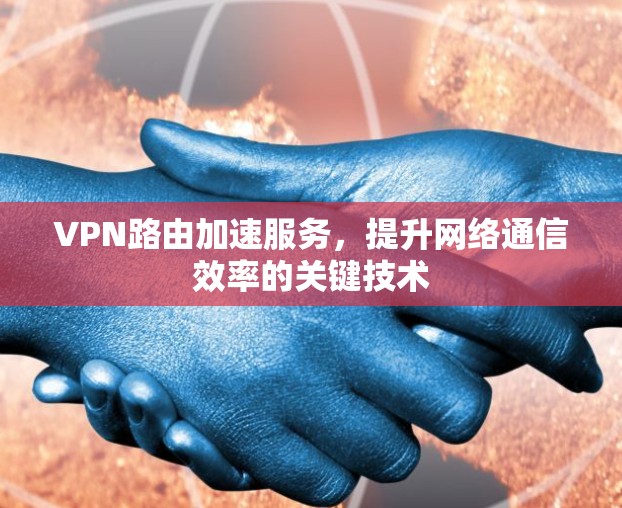 VPN路由加速服务,提升网络通信效率的关键技术