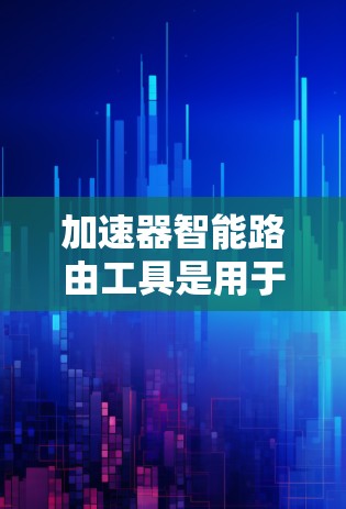 加速器智能路由工具是用于优化网络数据传输的高级技术，通过结合硬件加速和智能路由算法，显著提升网络性能。以下是对这一技术的详细总结