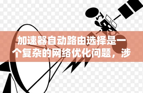 加速器自动路由选择是一个复杂的网络优化问题，涉及多个关键因素。以下是对该问题的系统化分析和总结