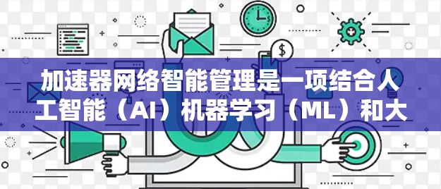 加速器网络智能管理是一项结合人工智能（AI）机器学习（ML）和大数据分析的技术，旨在优化网络性能、提高网络管理效率和降低运维成本。以下是加速器网络智能管理的主要方面