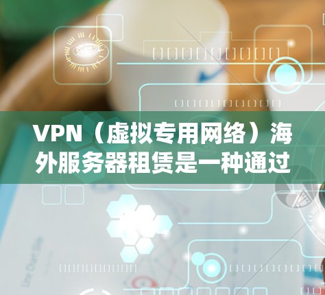 VPN（虚拟专用网络）海外服务器租赁是一种通过互联网连接到远程服务器的服务，允许用户访问受限或受保护的网络资源，保护隐私，或者绕过地理限制。以下是关于VPN海外服务器租赁的一些关键点和建议