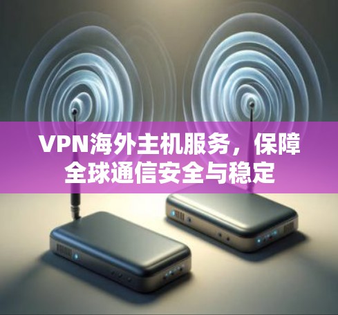 VPN海外主机服务,保障全球通信安全与稳定