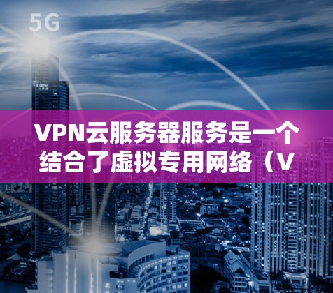 VPN云服务器服务是一个结合了虚拟专用网络（VPN）和云计算的解决方案，旨在为用户提供安全、灵活的网络访问方式。以下是关于VPN云服务器服务的详细解析