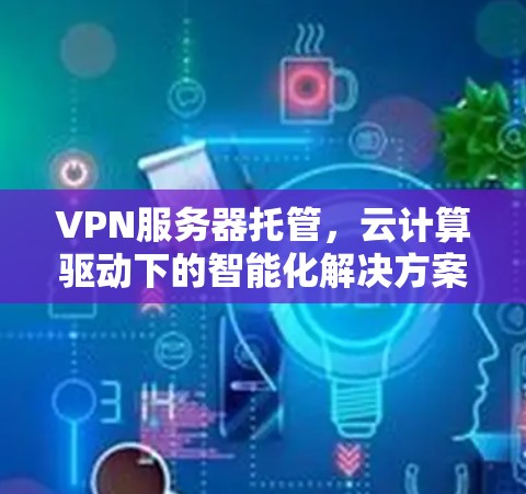 VPN服务器托管,云计算驱动下的智能化解决方案