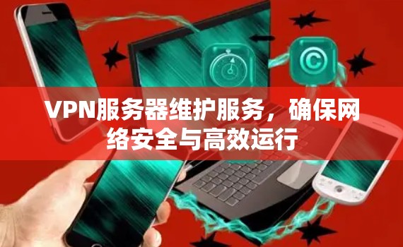 VPN服务器维护服务,确保网络安全与高效运行