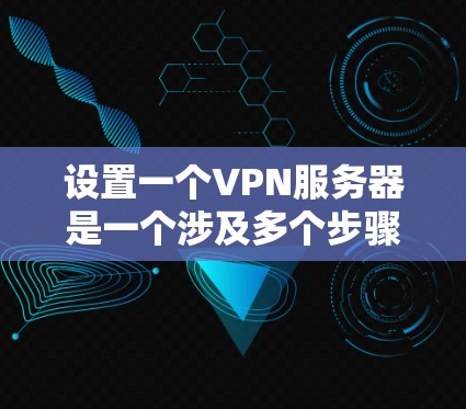 设置一个VPN服务器是一个涉及多个步骤和考虑因素的过程,以下是一个有条理的指南,帮助您成功配置并管理VPN服务器