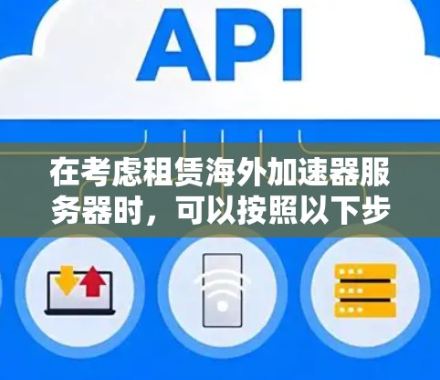 在考虑租赁海外加速器服务器时,可以按照以下步骤进行分析和决策 在考虑租赁海外加速器服务器时,可以按照以下步骤进行分析和决策