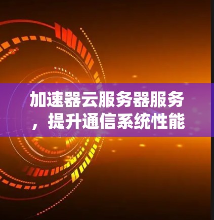 加速器云服务器服务,提升通信系统性能