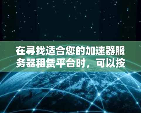 在寻找适合您的加速器服务器租赁平台时,可以按照以下步骤进行分析和选择