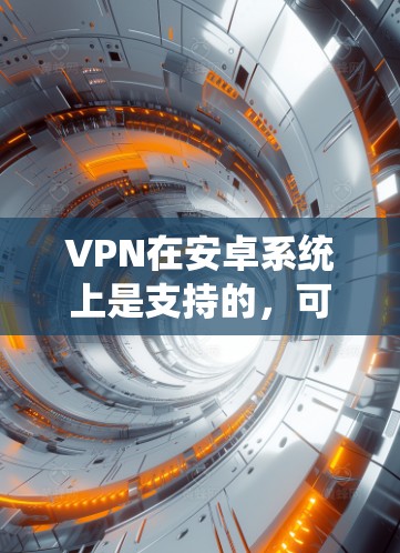 VPN在安卓系统上是支持的,可以通过第三方应用来配置,并且有多种协议可选。以下是详细的步骤和注意事项