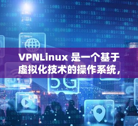 VPNLinux 是一个基于虚拟化技术的操作系统,专为网络设备开发,提供轻量级、高性能的运行环境。以下是关于 VPNLinux 支持的详细信息