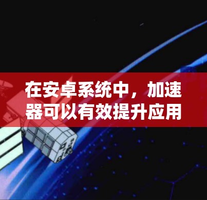 在安卓系统中,加速器可以有效提升应用的性能,特别是在处理图形密集型任务时。以下是关于加速器在安卓系统中的支持情况的详细分析