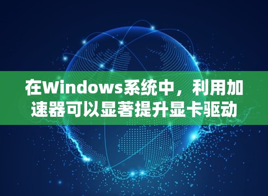 在Windows系统中,利用加速器可以显著提升显卡驱动的性能,尤其是在处理图形密集型任务时。以下是实现加速器功能的详细步骤和注意事项