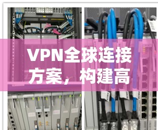 VPN全球连接方案,构建高效、安全的跨国网络 VPN全球连接方案,构建高效、安全的跨国网络