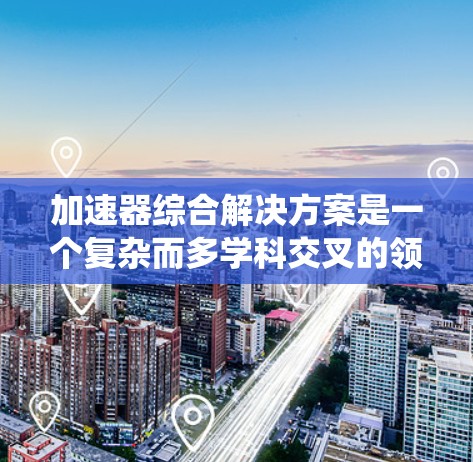 加速器综合解决方案是一个复杂而多学科交叉的领域,涉及电子工程、计算机科学、物理学等多个方面。以下是对该解决方案的系统分步解析,帮助您全面理解和实施