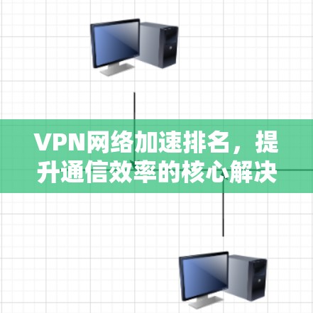 VPN网络加速排名,提升通信效率的核心解决方案