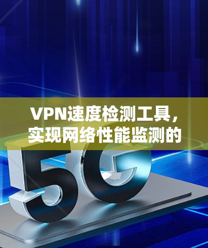 VPN速度检测工具,实现网络性能监测的关键技术 VPN速度检测工具,实现网络性能监测的关键技术