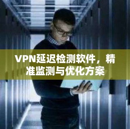 VPN延迟检测软件,精准监测与优化方案