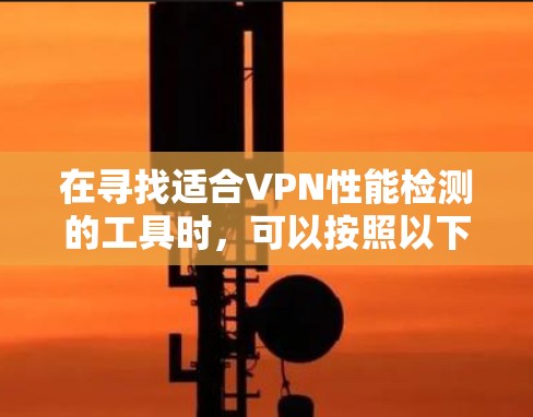 在寻找适合VPN性能检测的工具时,可以按照以下步骤进行