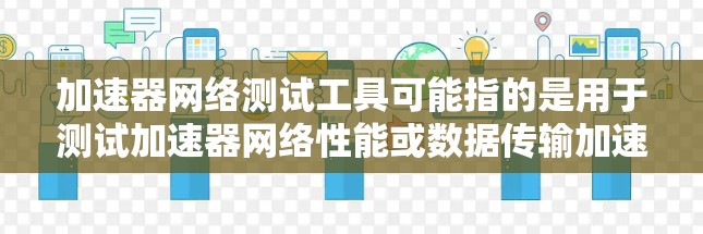 加速器网络测试工具可能指的是用于测试加速器网络性能或数据传输加速的工具。以下是一些常见的网络测试工具和技术，可能对你有所帮助