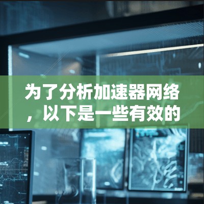 为了分析加速器网络,以下是一些有效的工具和方法,可以帮助你全面评估和优化加速器网络的性能