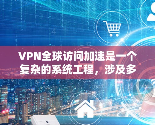 VPN全球访问加速是一个复杂的系统工程，涉及多种技术和策略，以确保高效、安全地跨国数据传输。以下是对VPN全球访问加速的详细分析和总结
