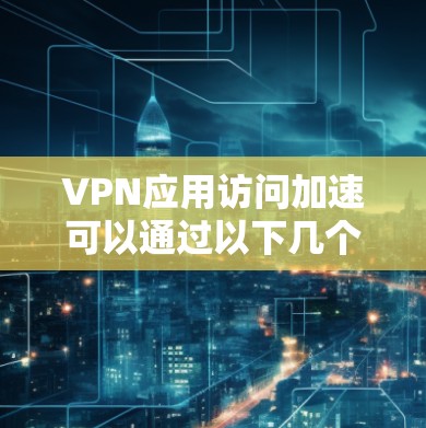 VPN应用访问加速可以通过以下几个步骤实现