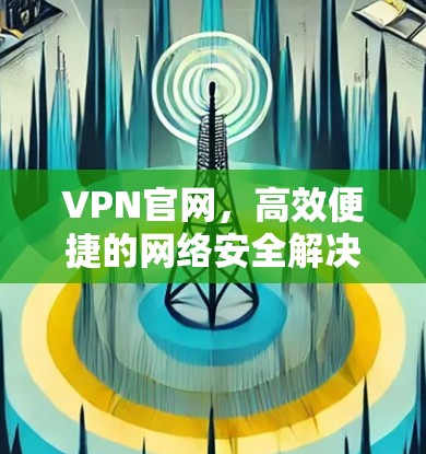VPN官网,高效便捷的网络安全解决方案
