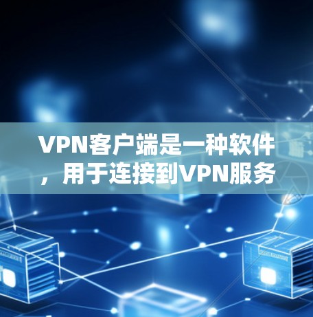 VPN客户端是一种软件，用于连接到VPN服务器，提供安全的网络连接。以下是详细的解释