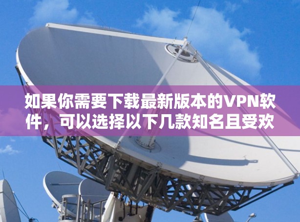 如果你需要下载最新版本的VPN软件,可以选择以下几款知名且受欢迎的VPN服务之一,并通过其官方网站或应用商店获取最新版本 如果你需要下载最新版本的VPN软件,可以选择以下几款知名且受欢迎的VPN服务之一,并通过其官方网站或应用商店获取最新版本