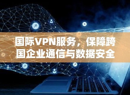 国际VPN服务,保障跨国企业通信与数据安全