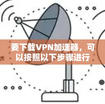 要下载VPN加速器,可以按照以下步骤进行