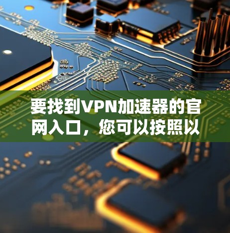 要找到VPN加速器的官网入口，您可以按照以下步骤操作