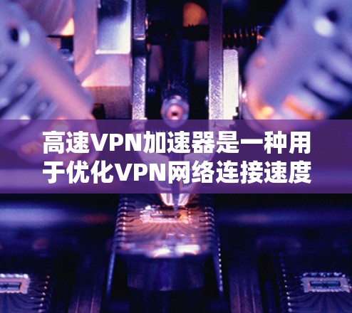高速VPN加速器是一种用于优化VPN网络连接速度和性能的工具，通过整合多种技术手段来提升数据传输效率和稳定性。以下是对高速VPN加速器的详细分析
