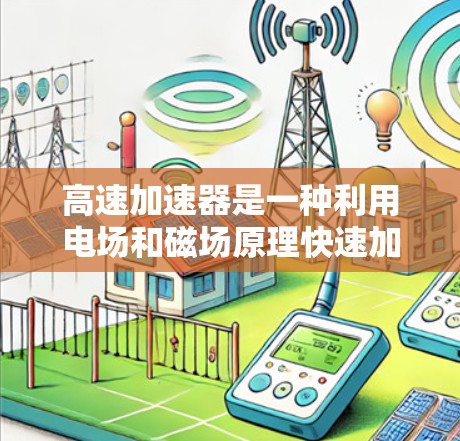 高速加速器是一种利用电场和磁场原理快速加速电子的设备,广泛应用于电子游戏、科学研究和其他需要高速数据处理的领域。以下是对高速加速器的详细分析