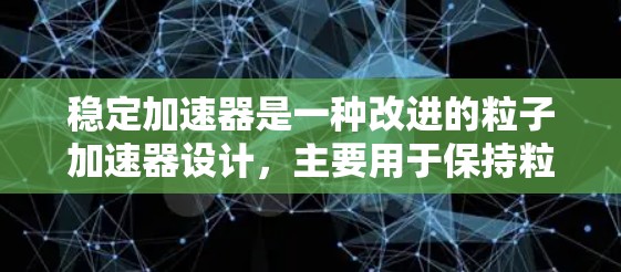 稳定加速器是一种改进的粒子加速器设计,主要用于保持粒子的稳定运动轨迹,以避免脱轨和加速过程中的损坏。以下是对稳定加速器的详细分析