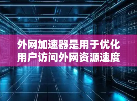 外网加速器是用于优化用户访问外网资源速度的工具，适用于国内用户面临的访问限制。以下是对外网加速器的详细分析