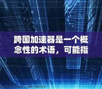 跨国加速器是一个概念性的术语，可能指代一系列用于优化跨国运营效率的工具和技术。以下是对跨国加速器的详细分析