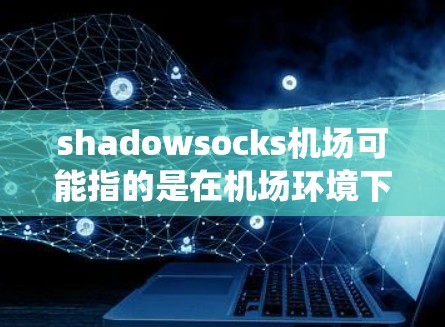 shadowsocks机场可能指的是在机场环境下使用Shadowsocks软件的情况。Shadowsocks是一种网络工具，常用于绕过网络限制，例如在中国大陆使用时可以帮助用户访问外部网站