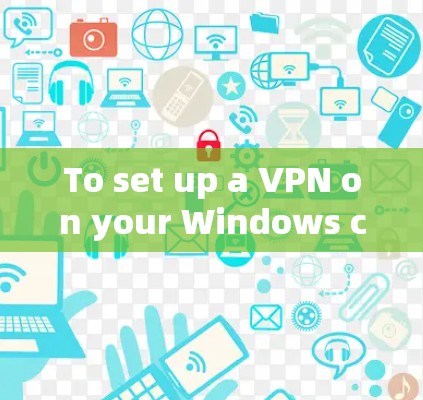 To set up a VPN on your Windows computer,follow these organized steps based on your considerations: