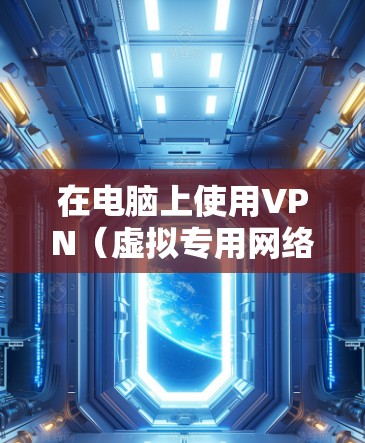 在电脑上使用VPN（虚拟专用网络）可以提供更高的网络安全性和隐私保护。以下是安装和配置电脑版VPN的步骤