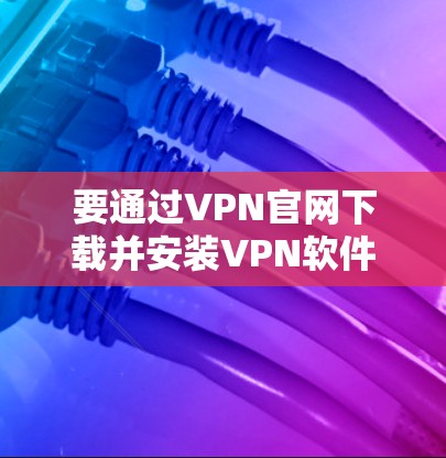 要通过VPN官网下载并安装VPN软件，可以按照以下步骤操作
