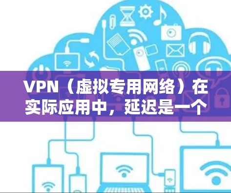 VPN（虚拟专用网络）在实际应用中，延迟是一个重要的指标，直接影响用户体验。以下是关于VPN延迟的一些关键点和建议