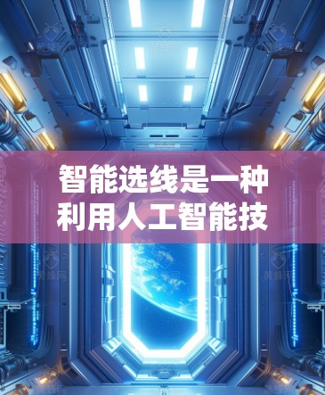 智能选线是一种利用人工智能技术进行股票分析和选股的工具,旨在帮助投资者做出更明智的投资决策。以下是对智能选线的详细分析和选择建议